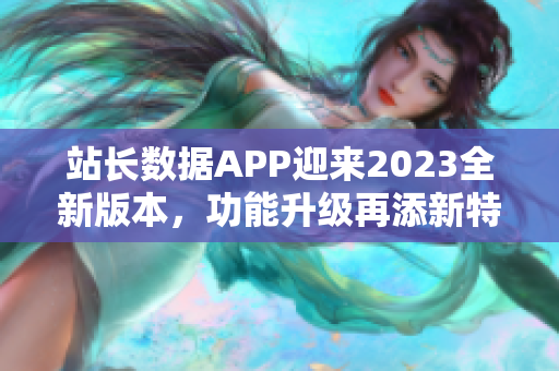 站长数据APP迎来2023全新版本，功能升级再添新特性