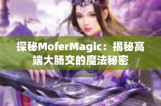 探秘MoferMagic：揭秘高端大肠交的魔法秘密