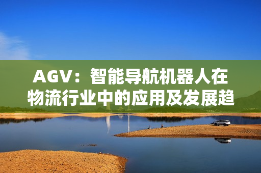 AGV：智能导航机器人在物流行业中的应用及发展趋势