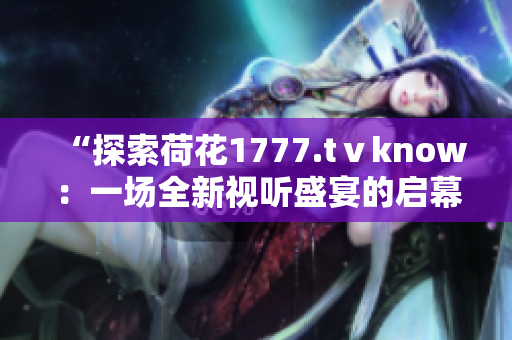 “探索荷花1777.tⅴknow：一场全新视听盛宴的启幕”