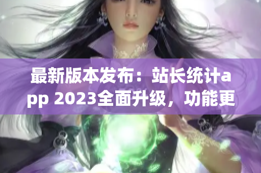 最新版本发布：站长统计app 2023全面升级，功能更丰富