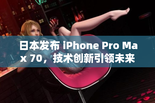 日本发布 iPhone Pro Max 70，技术创新引领未来