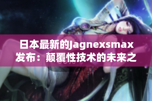 日本最新的Jagnexsmax发布：颠覆性技术的未来之星