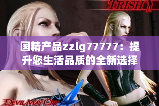 国精产品zzlg77777：提升您生活品质的全新选择