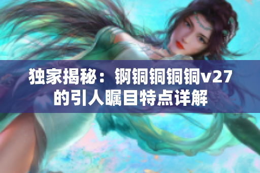 独家揭秘：锕铜铜铜铜v27的引人瞩目特点详解