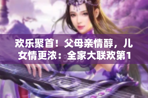 欢乐聚首！父母亲情醇，儿女情更浓：全家大联欢第14集