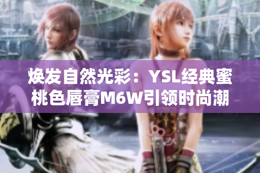 焕发自然光彩：YSL经典蜜桃色唇膏M6W引领时尚潮流