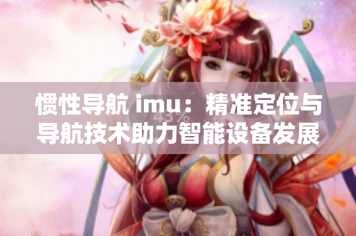 惯性导航 imu：精准定位与导航技术助力智能设备发展