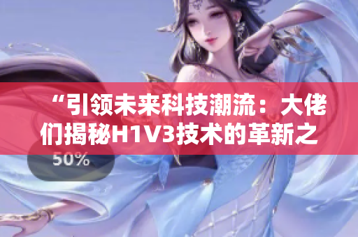 “引领未来科技潮流：大佬们揭秘H1V3技术的革新之路！”