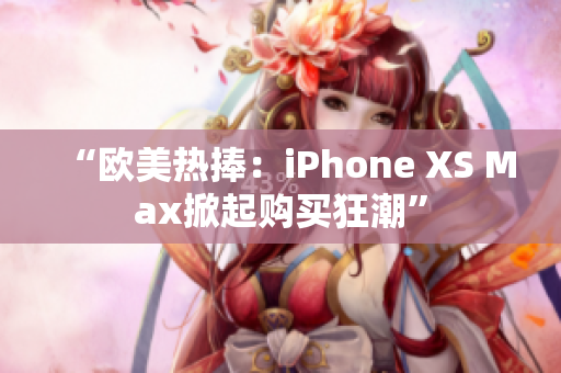 “欧美热捧：iPhone XS Max掀起购买狂潮”