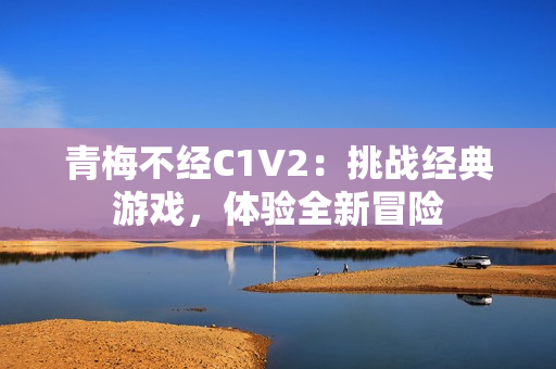 青梅不经C1V2：挑战经典游戏，体验全新冒险