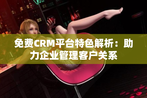 免费CRM平台特色解析：助力企业管理客户关系