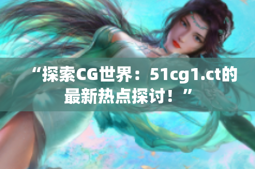 “探索CG世界：51cg1.ct的最新热点探讨！”