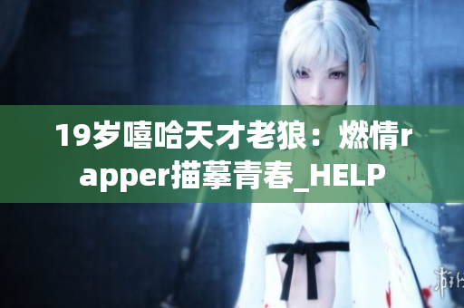 19岁嘻哈天才老狼：燃情rapper描摹青春_HELP