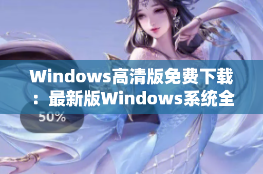 Windows高清版免费下载：最新版Windows系统全方位升级