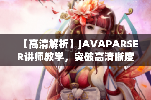 【高清解析】JAVAPARSER讲师教学，突破高清晰度限制