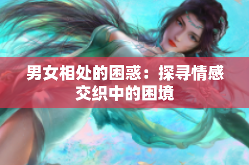 男女相处的困惑：探寻情感交织中的困境