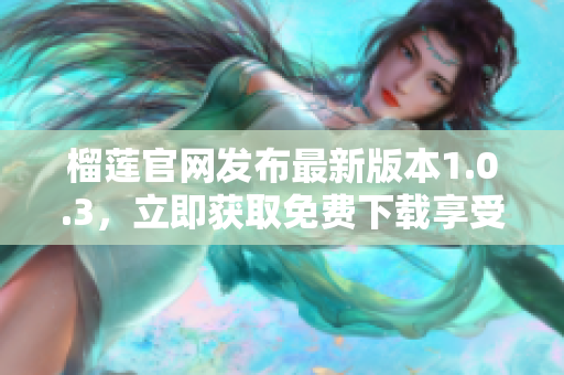 榴莲官网发布最新版本1.0.3，立即获取免费下载享受更多乐趣