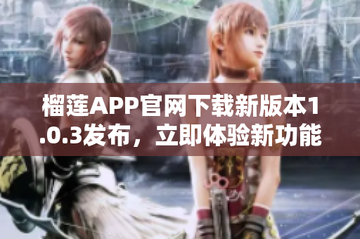 榴莲APP官网下载新版本1.0.3发布，立即体验新功能