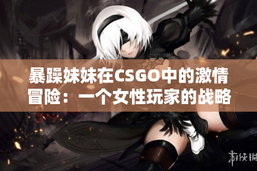 暴躁妹妹在CSGO中的激情冒险：一个女性玩家的战略与技巧