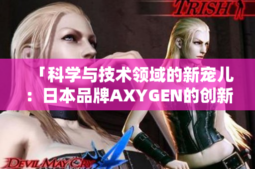 「科学与技术领域的新宠儿：日本品牌AXYGEN的创新之路」