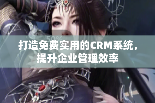 打造免费实用的CRM系统，提升企业管理效率