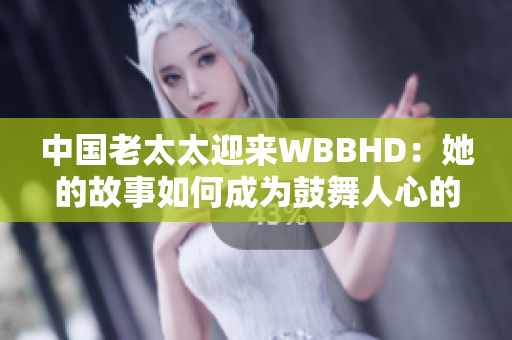 中国老太太迎来WBBHD：她的故事如何成为鼓舞人心的励志典范？