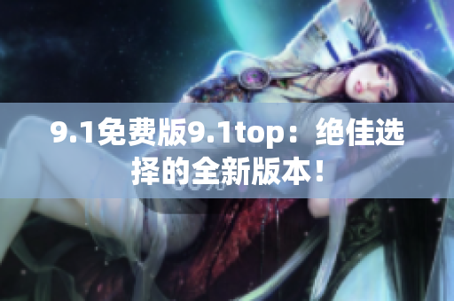 9.1免费版9.1top：绝佳选择的全新版本！