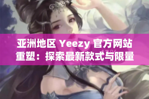 亚洲地区 Yeezy 官方网站重塑：探索最新款式与限量发售