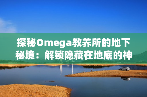 探秘Omega教养所的地下秘境：解锁隐藏在地底的神秘世界