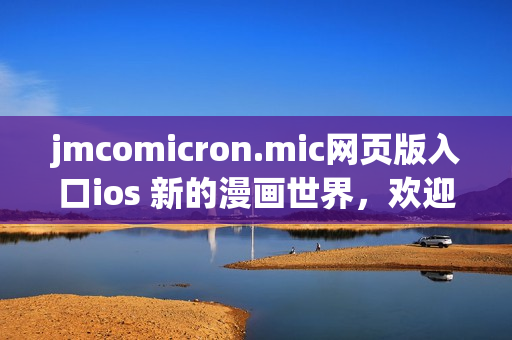 jmcomicron.mic网页版入口ios 新的漫画世界，欢迎您的到来