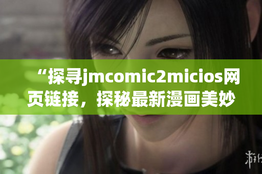 “探寻jmcomic2micios网页链接，探秘最新漫画美妙世界”