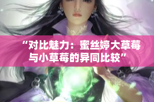 “对比魅力：蜜丝婷大草莓与小草莓的异同比较”