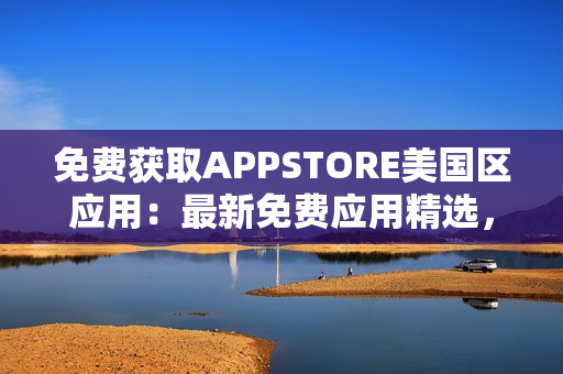 免费获取APPSTORE美国区应用：最新免费应用精选，尽在APPSTORE