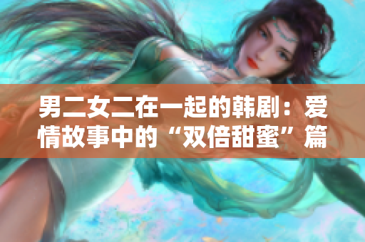 男二女二在一起的韩剧：爱情故事中的“双倍甜蜜”篇