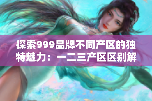 探索999品牌不同产区的独特魅力：一二三产区区别解析