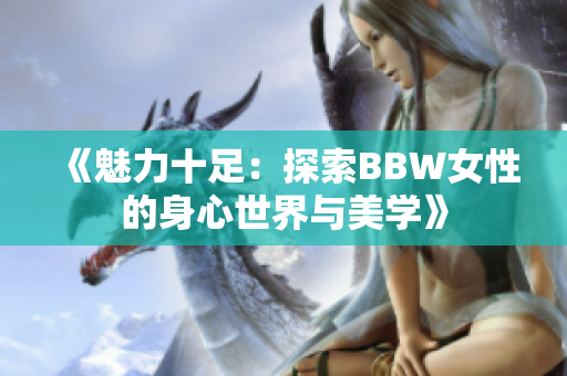 《魅力十足：探索BBW女性的身心世界与美学》