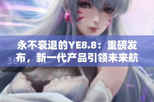 永不衰退的YE8.8：重磅发布，新一代产品引领未来航向