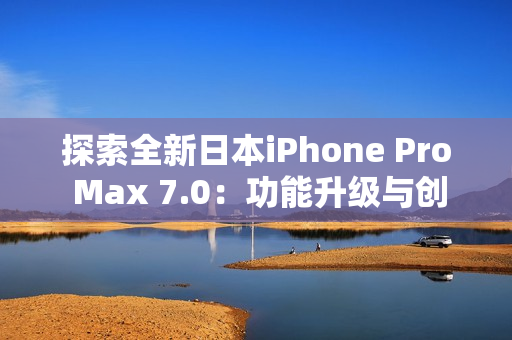 探索全新日本iPhone Pro Max 7.0：功能升级与创新亮点