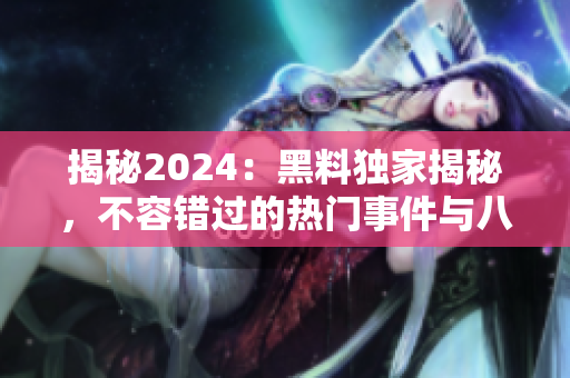 揭秘2024：黑料独家揭秘，不容错过的热门事件与八卦报道