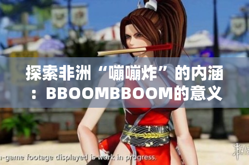 探索非洲“嘣嘣炸”的内涵：BBOOMBBOOM的意义及其文化背景