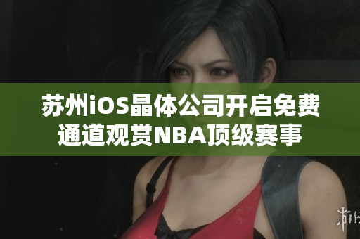 苏州iOS晶体公司开启免费通道观赏NBA顶级赛事