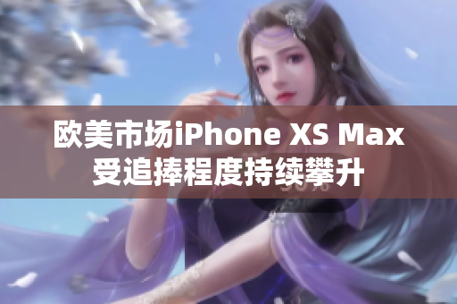 欧美市场iPhone XS Max受追捧程度持续攀升