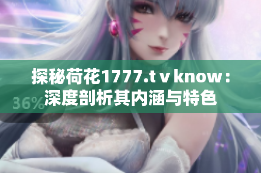 探秘荷花1777.tⅴknow：深度剖析其内涵与特色