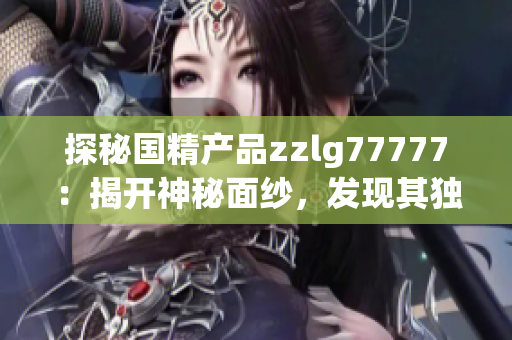 探秘国精产品zzlg77777：揭开神秘面纱，发现其独特之处！