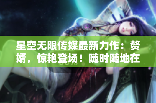 星空无限传媒最新力作：赘婿，惊艳登场！随时随地在线观看电视剧，尽享精彩剧情