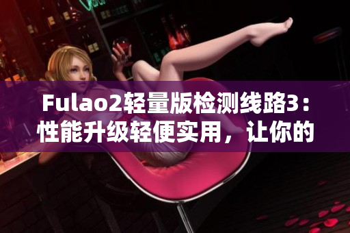 Fulao2轻量版检测线路3：性能升级轻便实用，让你的测试更轻松