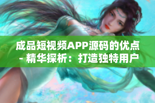 成品短视频APP源码的优点 - 精华探析：打造独特用户体验