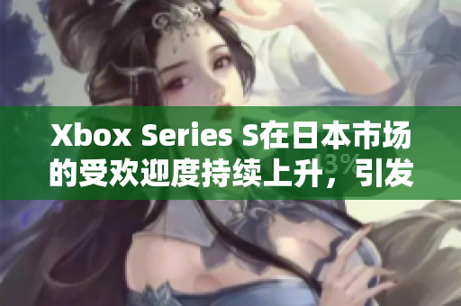 Xbox Series S在日本市场的受欢迎度持续上升，引发玩家热议