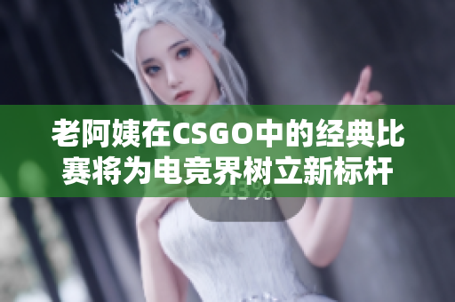 老阿姨在CSGO中的经典比赛将为电竞界树立新标杆